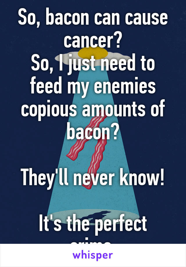 So, bacon can cause cancer?
So, I just need to feed my enemies copious amounts of bacon?

They'll never know!

It's the perfect crime.