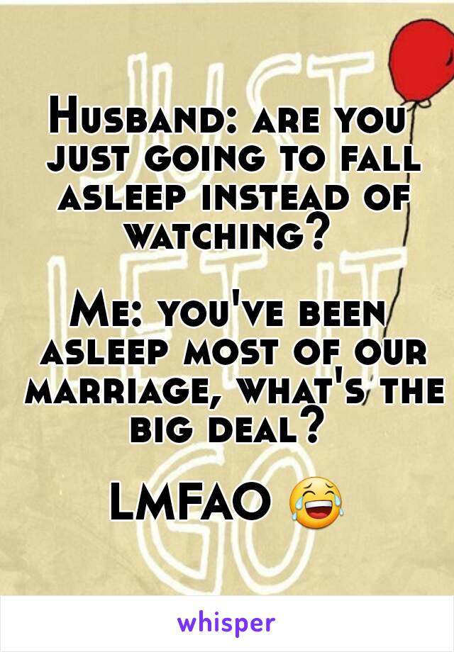 Husband: are you just going to fall asleep instead of watching? 

Me: you've been asleep most of our marriage, what's the big deal? 

LMFAO 😂