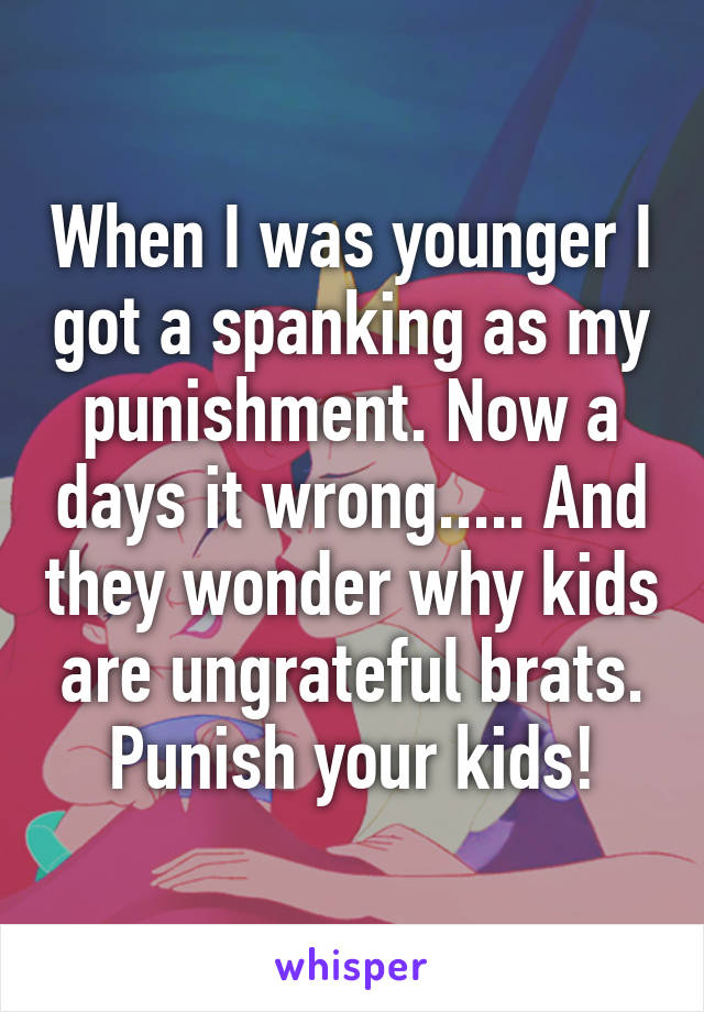 When I was younger I got a spanking as my punishment. Now a days it wrong..... And they wonder why kids are ungrateful brats. Punish your kids!