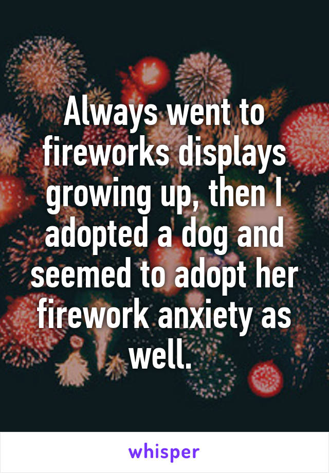 Always went to fireworks displays growing up, then I adopted a dog and seemed to adopt her firework anxiety as well. 