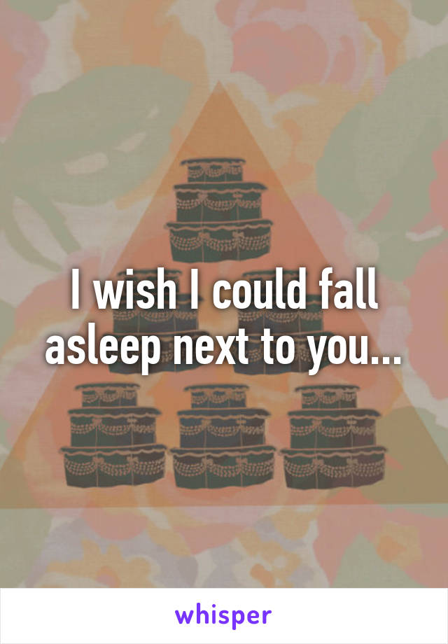 I wish I could fall asleep next to you...