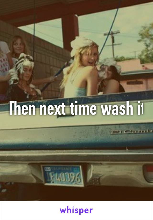 Then next time wash it