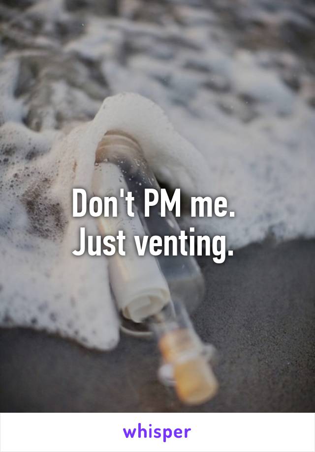 Don't PM me. 
Just venting. 