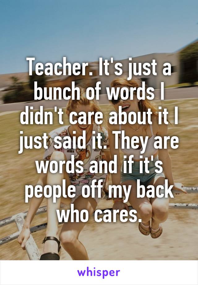 Teacher. It's just a bunch of words I didn't care about it I just said it. They are words and if it's people off my back who cares.