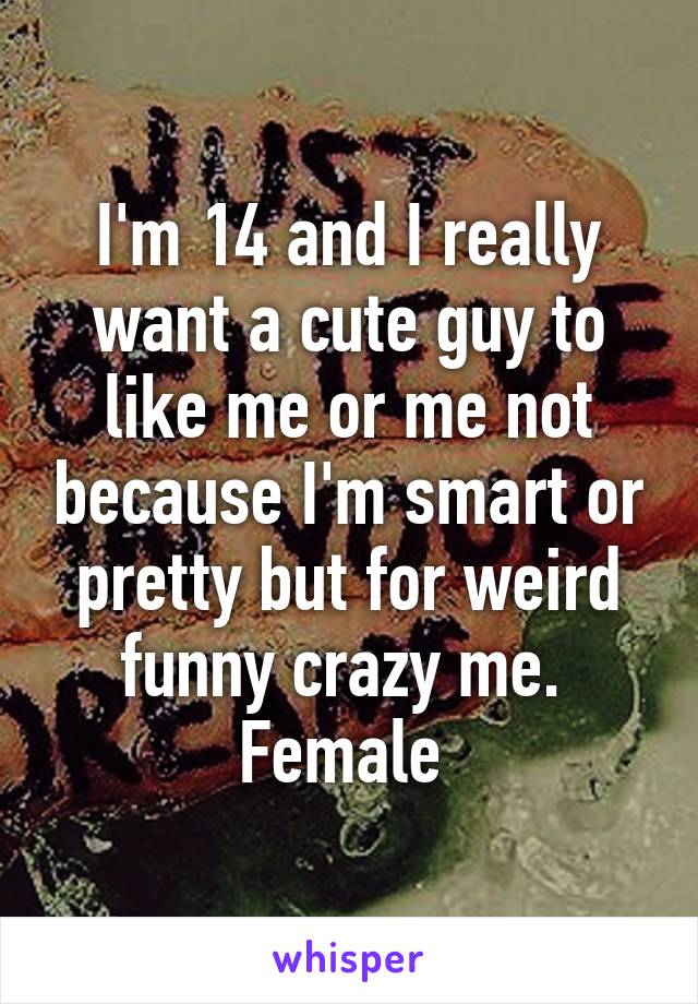 I'm 14 and I really want a cute guy to like me or me not because I'm smart or pretty but for weird funny crazy me. 
Female 