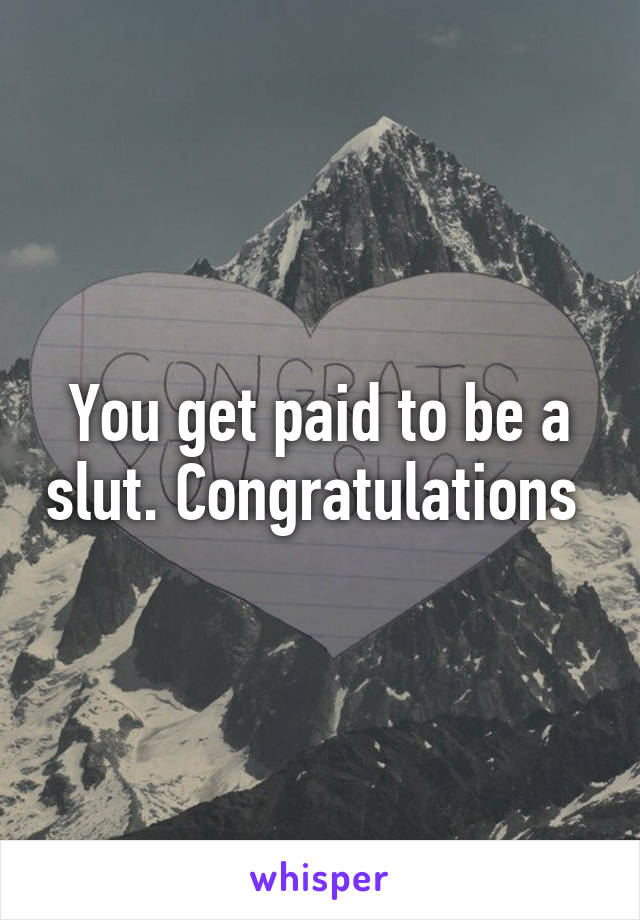 You get paid to be a slut. Congratulations 