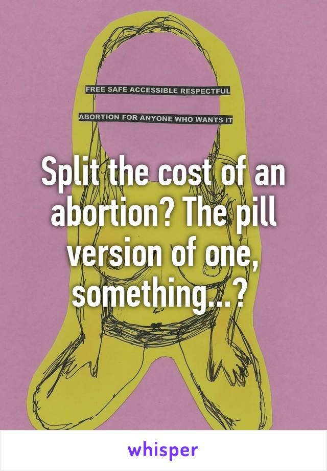 Split the cost of an abortion? The pill version of one, something...? 