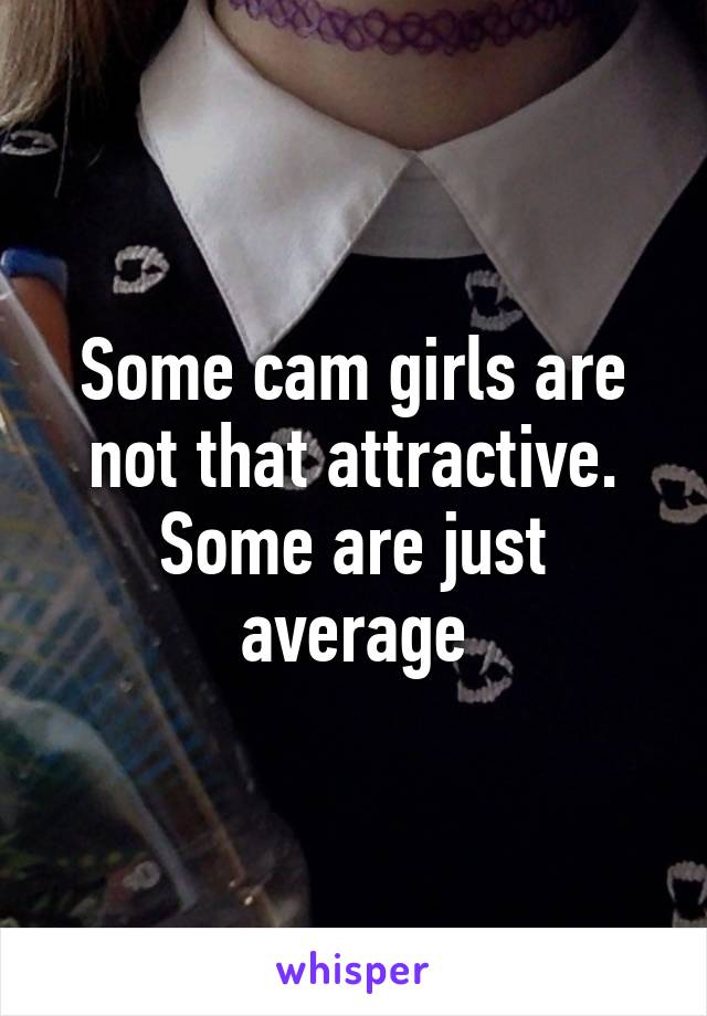 Some cam girls are not that attractive. Some are just average