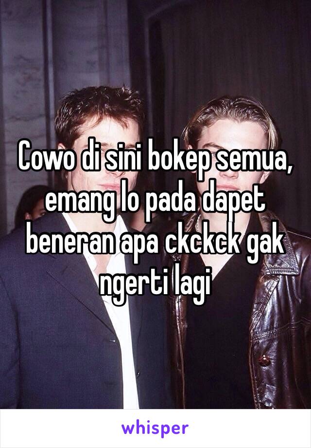 Cowo di sini bokep semua, emang lo pada dapet beneran apa ckckck gak ngerti lagi