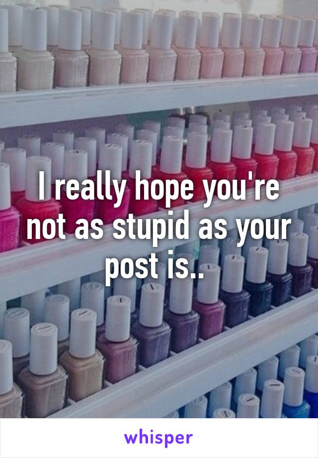 I really hope you're not as stupid as your post is.. 