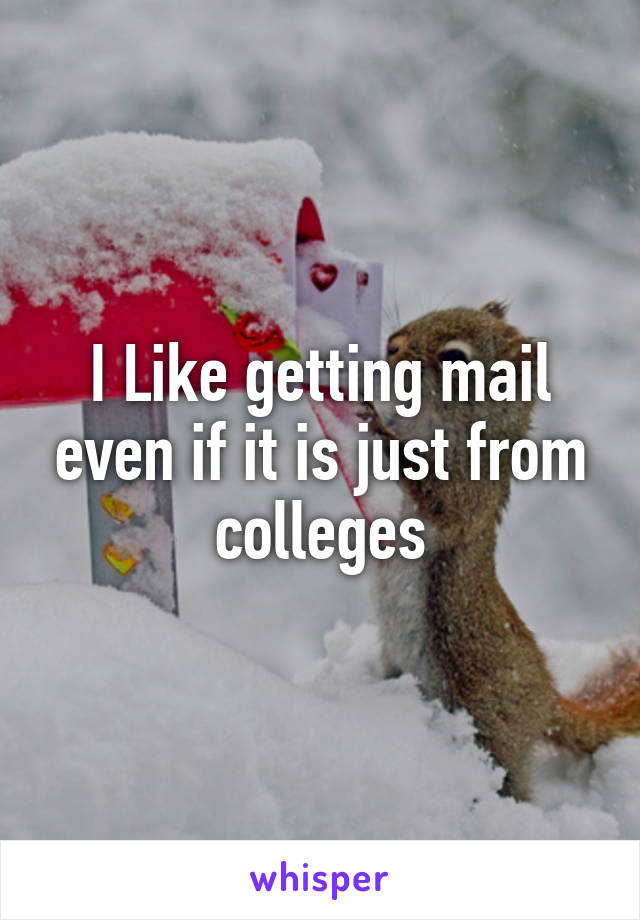 I Like getting mail even if it is just from colleges