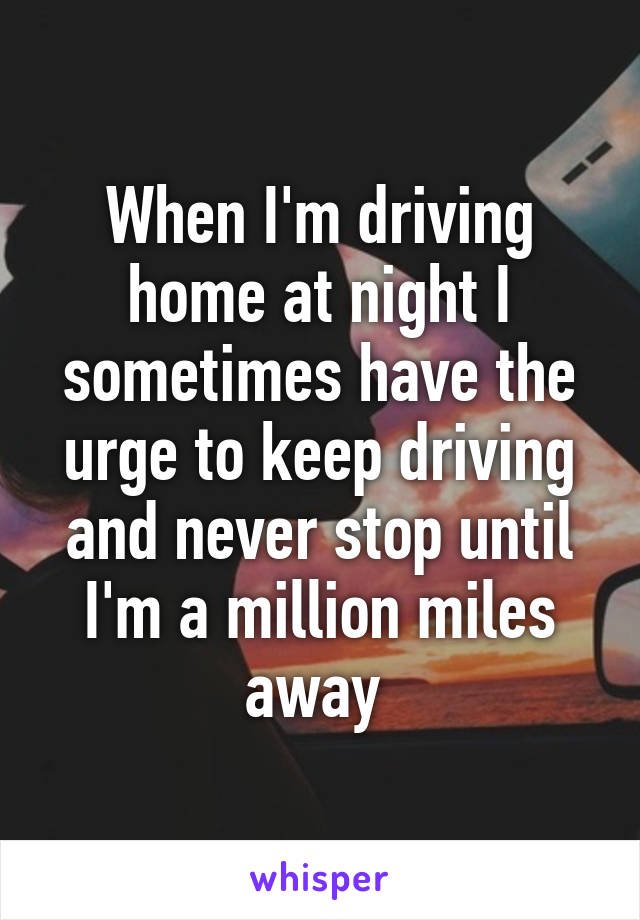 When I'm driving home at night I sometimes have the urge to keep driving and never stop until I'm a million miles away 