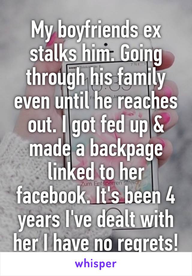 My boyfriends ex stalks him. Going through his family even until he reaches out. I got fed up & made a backpage linked to her facebook. It's been 4 years I've dealt with her I have no regrets!