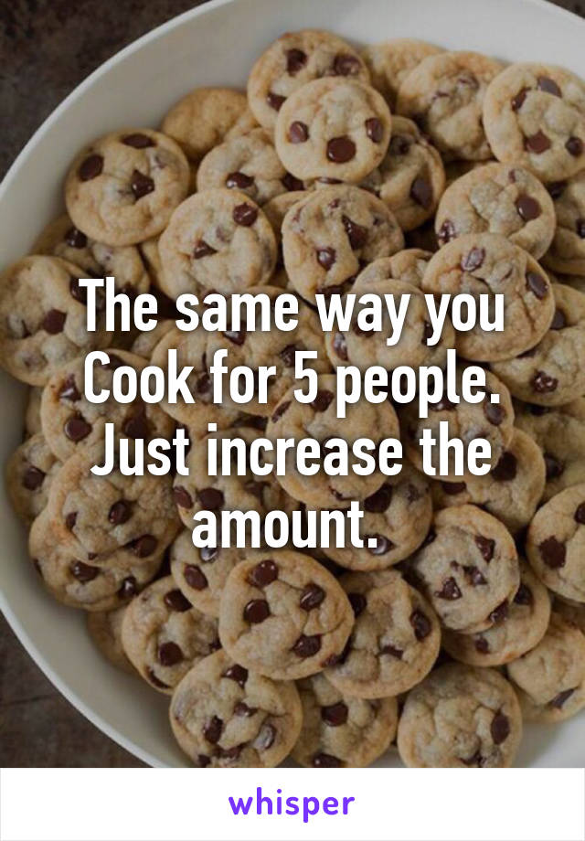 The same way you Cook for 5 people. Just increase the amount. 