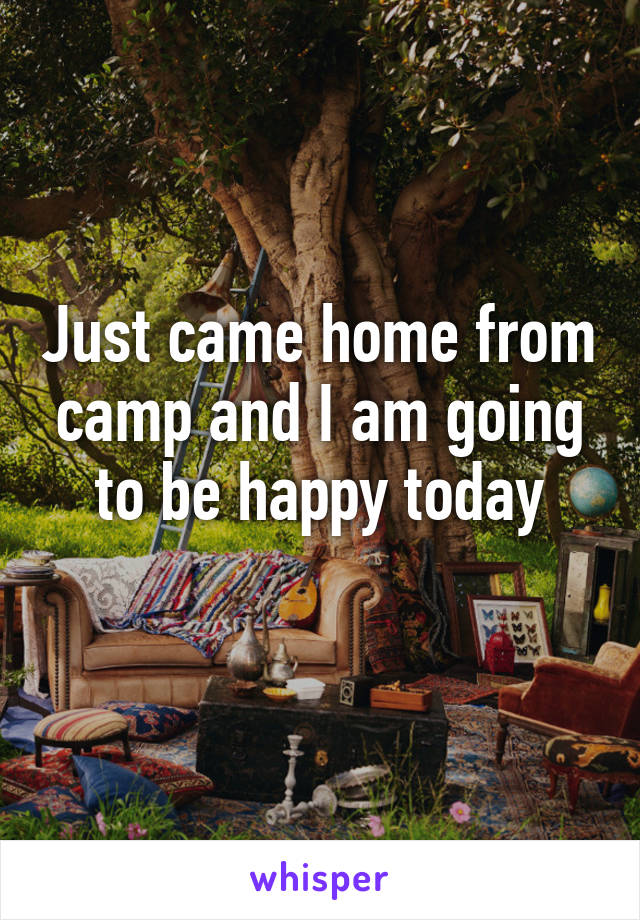 Just came home from camp and I am going to be happy today
