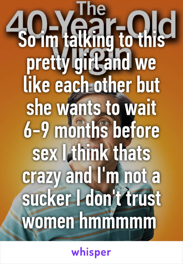 So im talking to this pretty girl and we like each other but she wants to wait 6-9 months before sex I think thats crazy and I'm not a sucker I don't trust women hmmmmm 