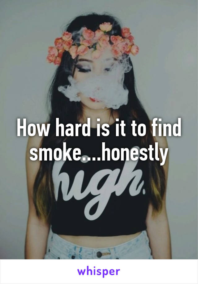 How hard is it to find smoke....honestly