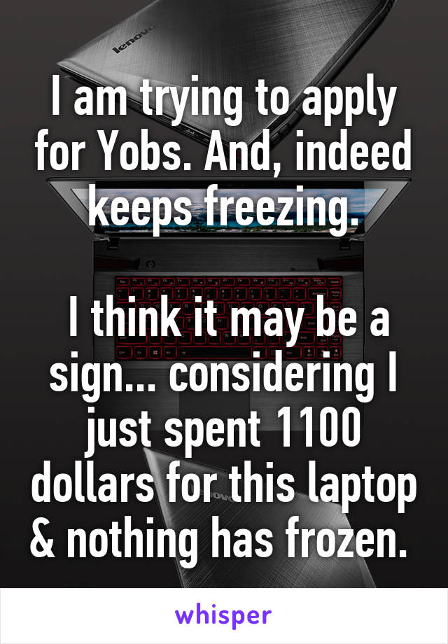 I am trying to apply for Yobs. And, indeed keeps freezing.

 I think it may be a sign... considering I just spent 1100 dollars for this laptop & nothing has frozen. 