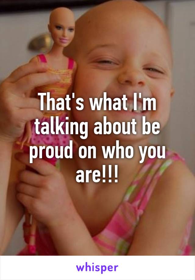 That's what I'm talking about be proud on who you are!!!