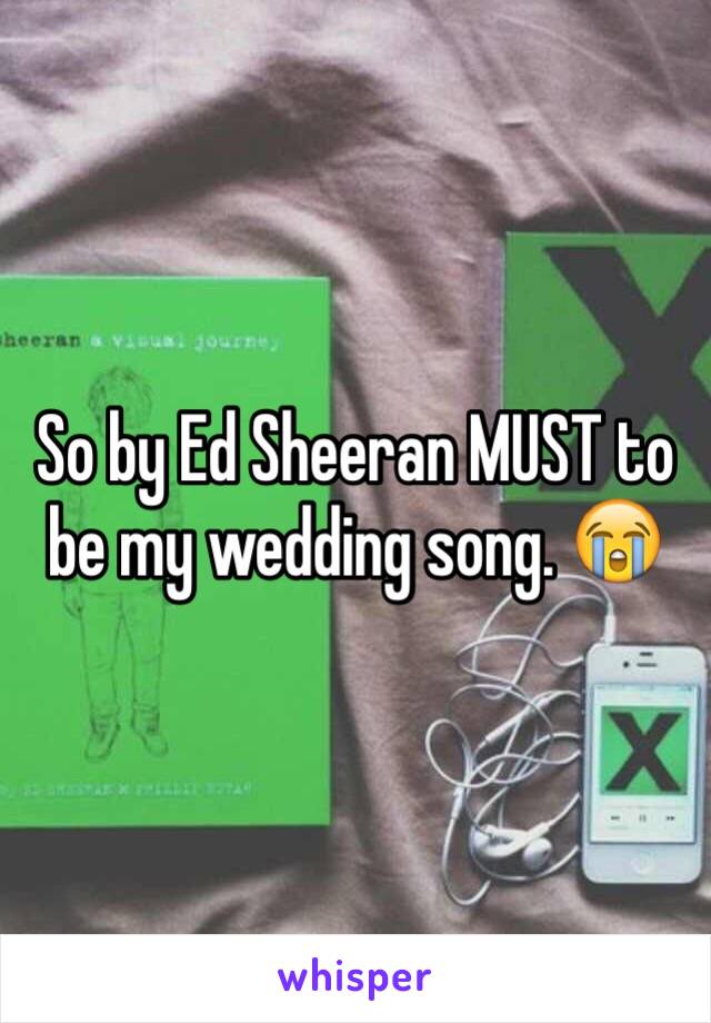 So by Ed Sheeran MUST to be my wedding song. 😭