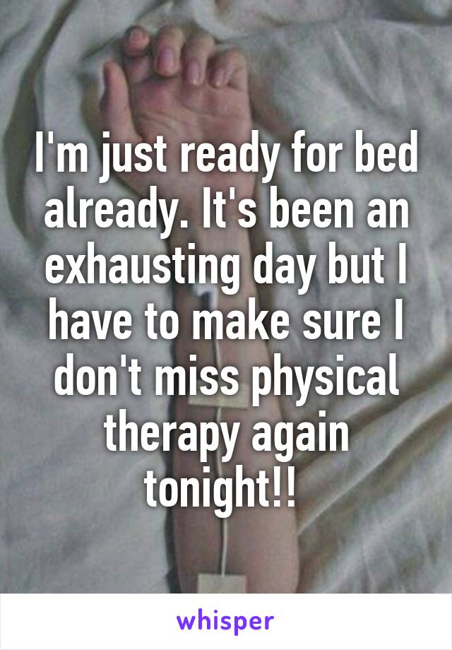 I'm just ready for bed already. It's been an exhausting day but I have to make sure I don't miss physical therapy again tonight!! 