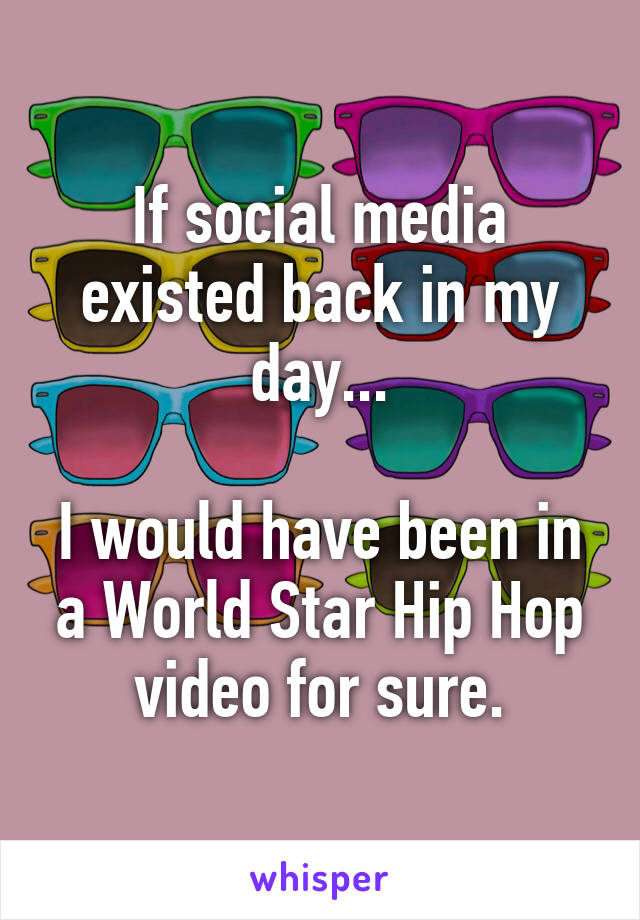 If social media existed back in my day...

I would have been in a World Star Hip Hop video for sure.