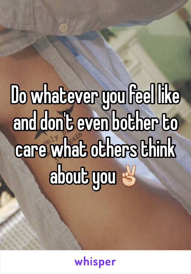 Do whatever you feel like and don't even bother to care what others think about you✌️