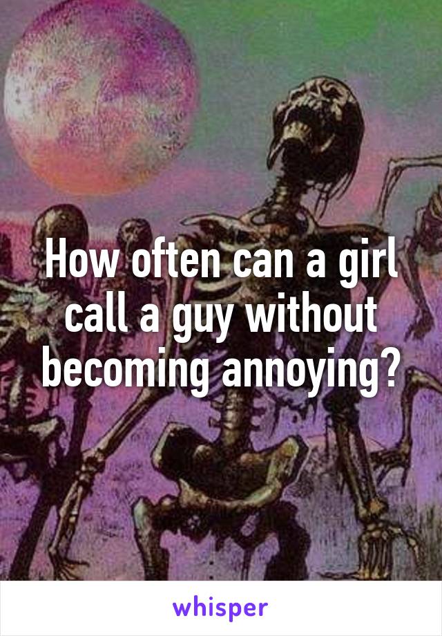 How often can a girl call a guy without becoming annoying?