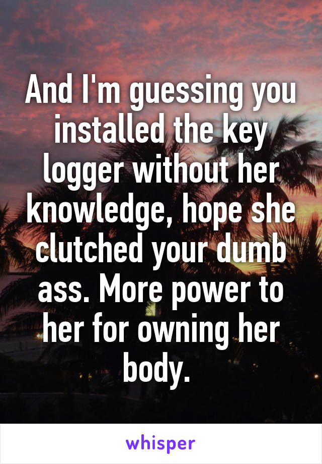 And I'm guessing you installed the key logger without her knowledge, hope she clutched your dumb ass. More power to her for owning her body. 