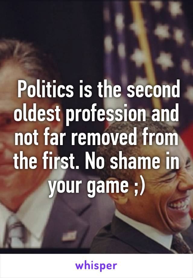  Politics is the second oldest profession and not far removed from the first. No shame in your game ;)