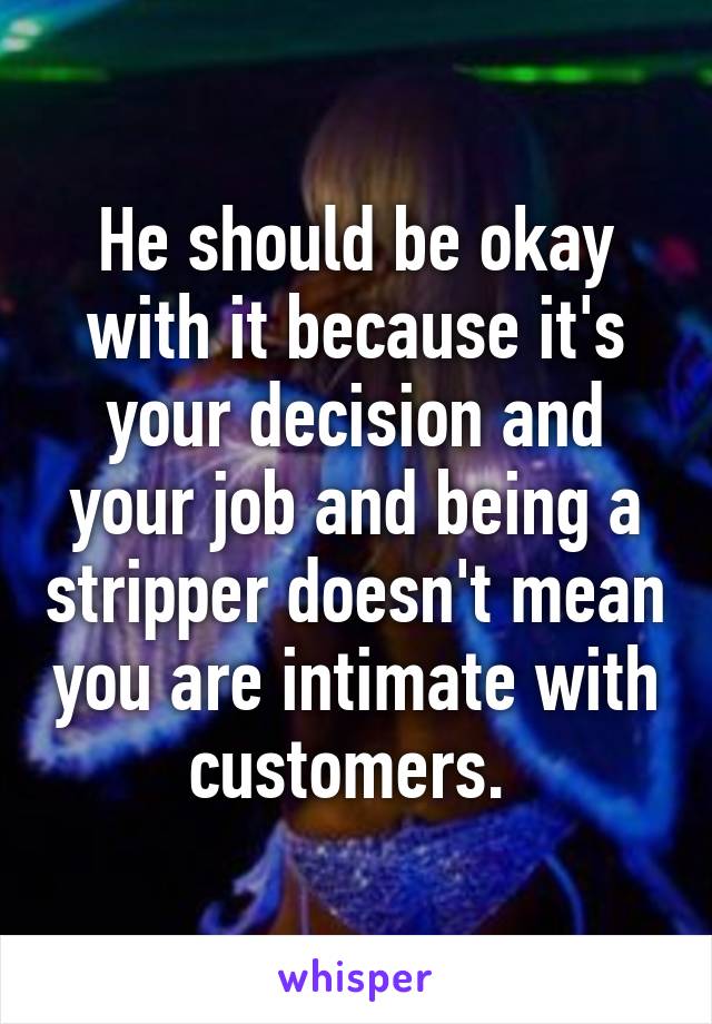 He should be okay with it because it's your decision and your job and being a stripper doesn't mean you are intimate with customers. 