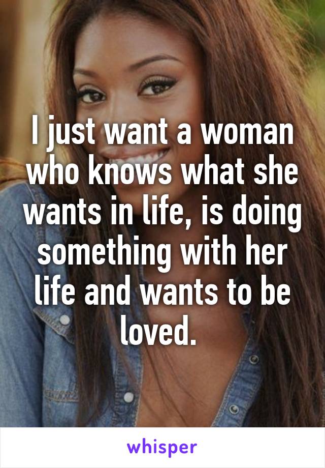 I just want a woman who knows what she wants in life, is doing something with her life and wants to be loved. 