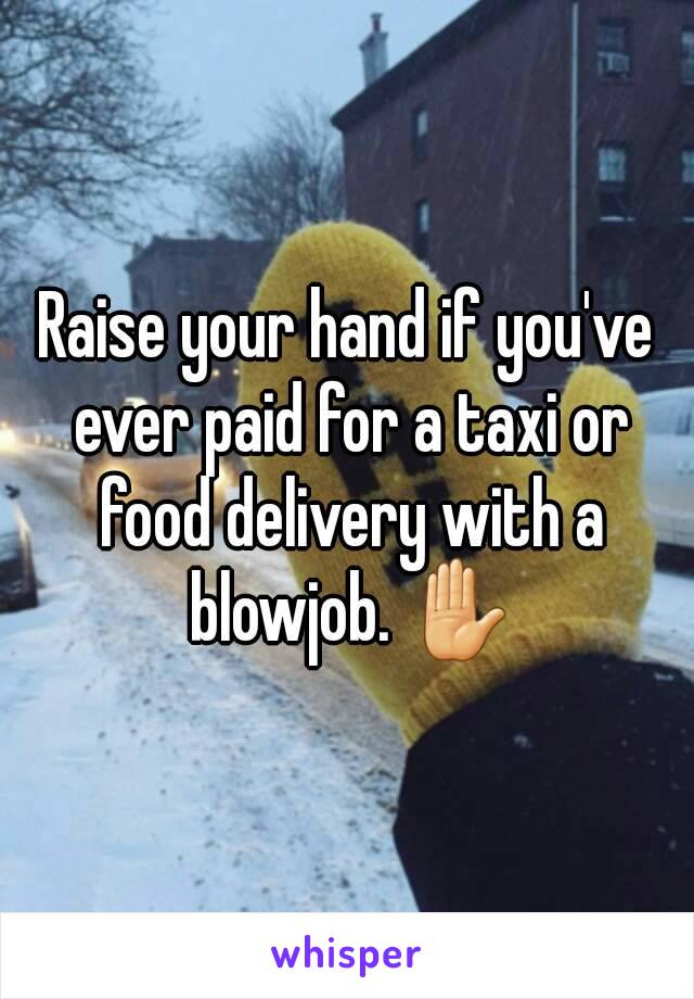 Raise your hand if you've ever paid for a taxi or food delivery with a blowjob. ✋