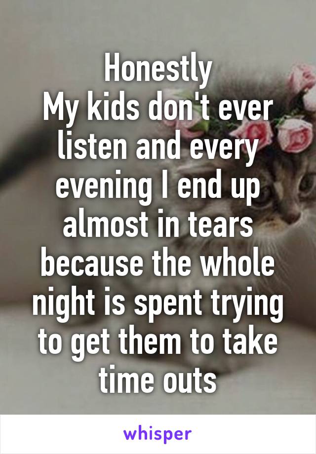 Honestly
My kids don't ever listen and every evening I end up almost in tears because the whole night is spent trying to get them to take time outs