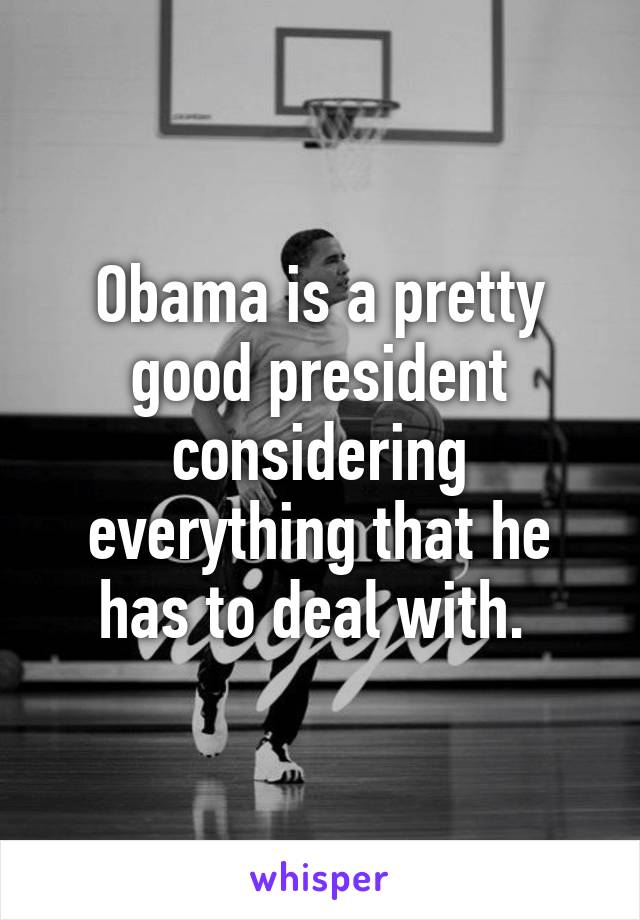 Obama is a pretty good president considering everything that he has to deal with. 