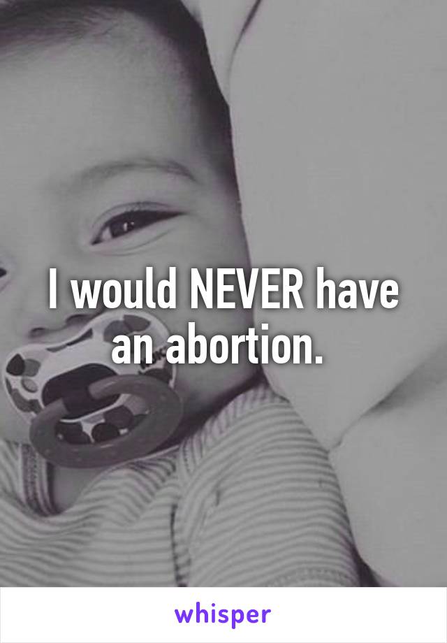 I would NEVER have an abortion. 