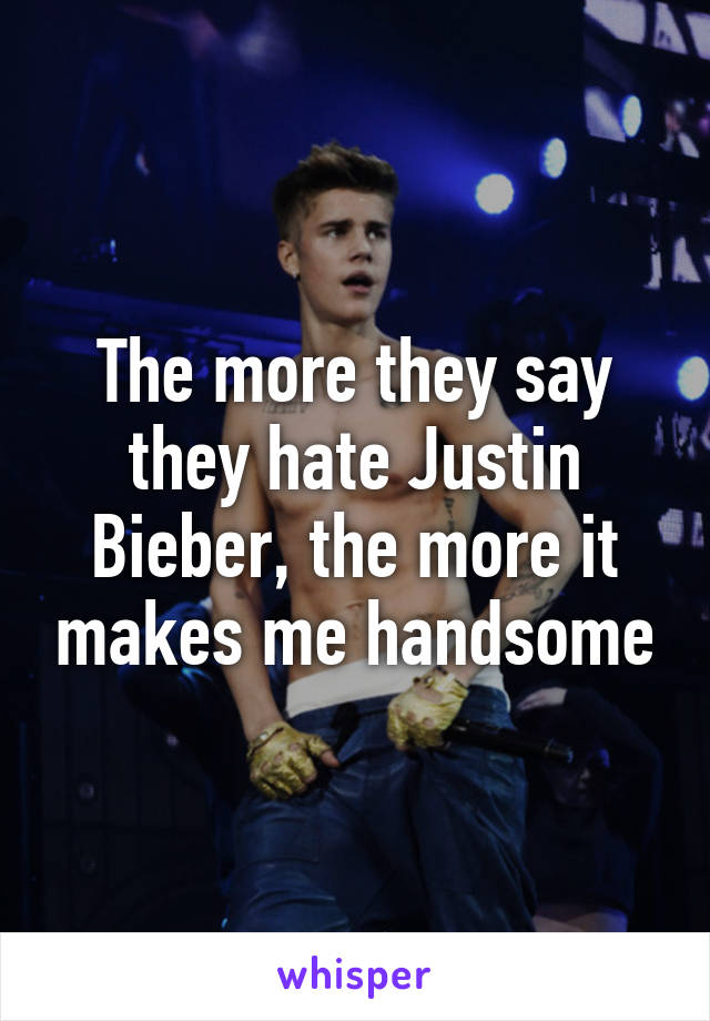 The more they say they hate Justin Bieber, the more it makes me handsome