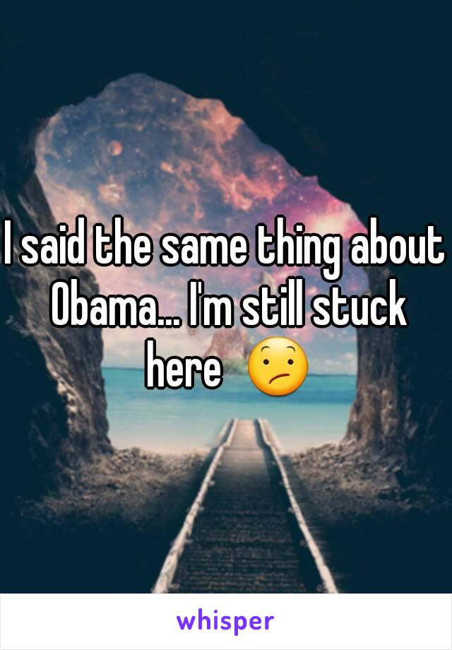 I said the same thing about Obama... I'm still stuck here  😕