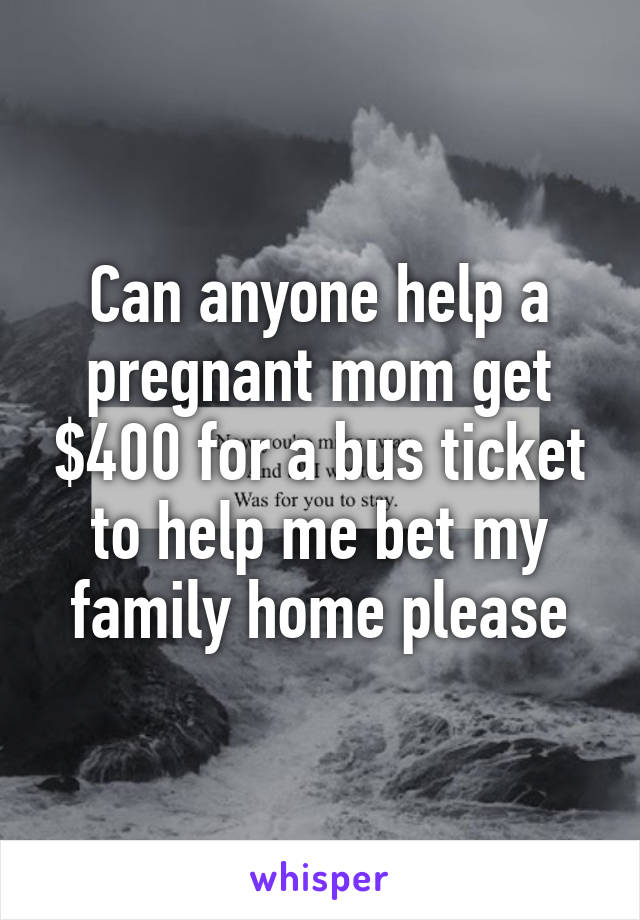 Can anyone help a pregnant mom get $400 for a bus ticket to help me bet my family home please