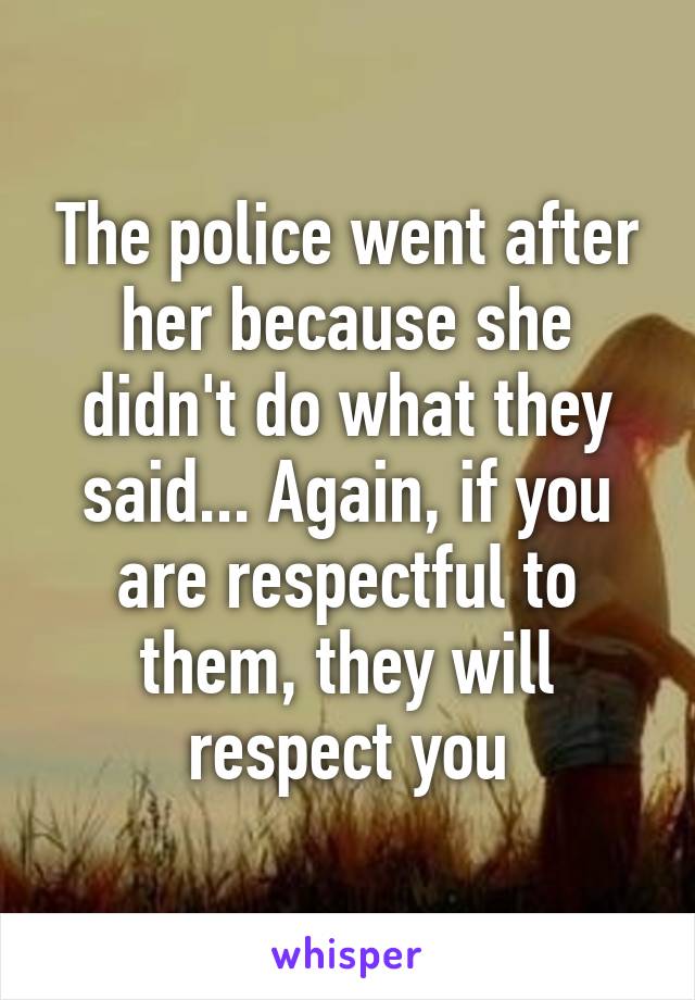 The police went after her because she didn't do what they said... Again, if you are respectful to them, they will respect you