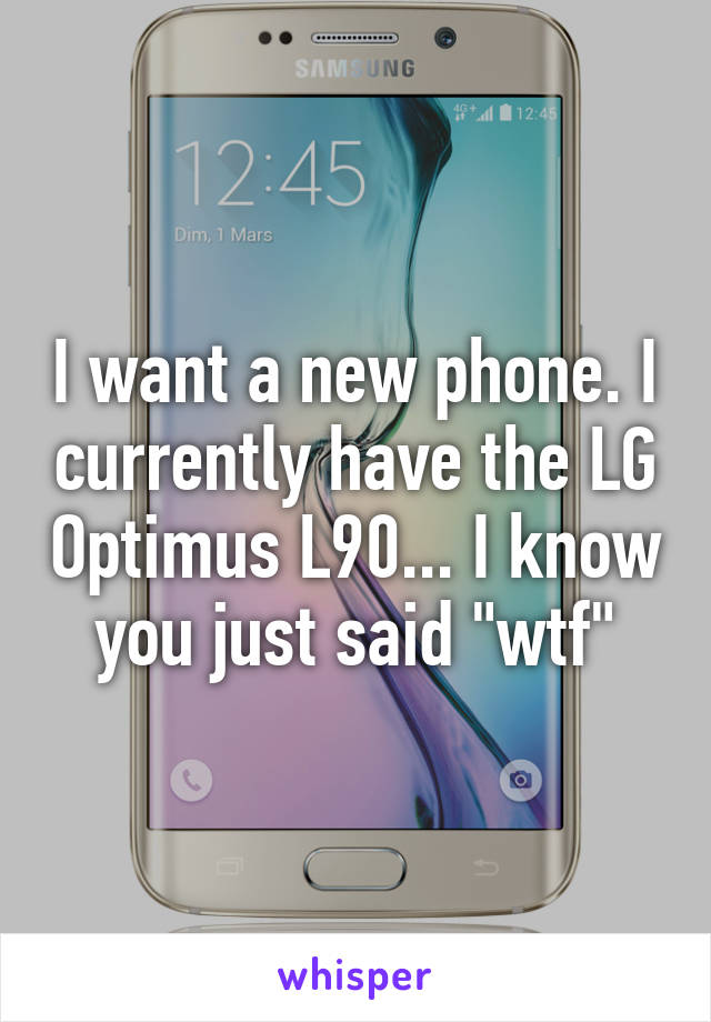 I want a new phone. I currently have the LG Optimus L90... I know you just said "wtf"