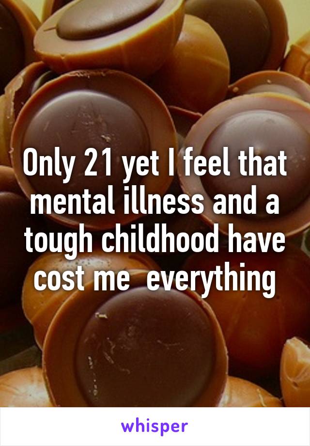 Only 21 yet I feel that mental illness and a tough childhood have cost me  everything