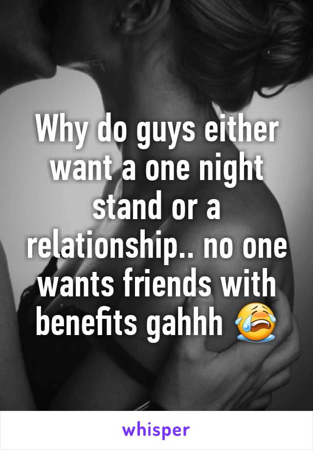 Why do guys either want a one night stand or a relationship.. no one wants friends with benefits gahhh 😭