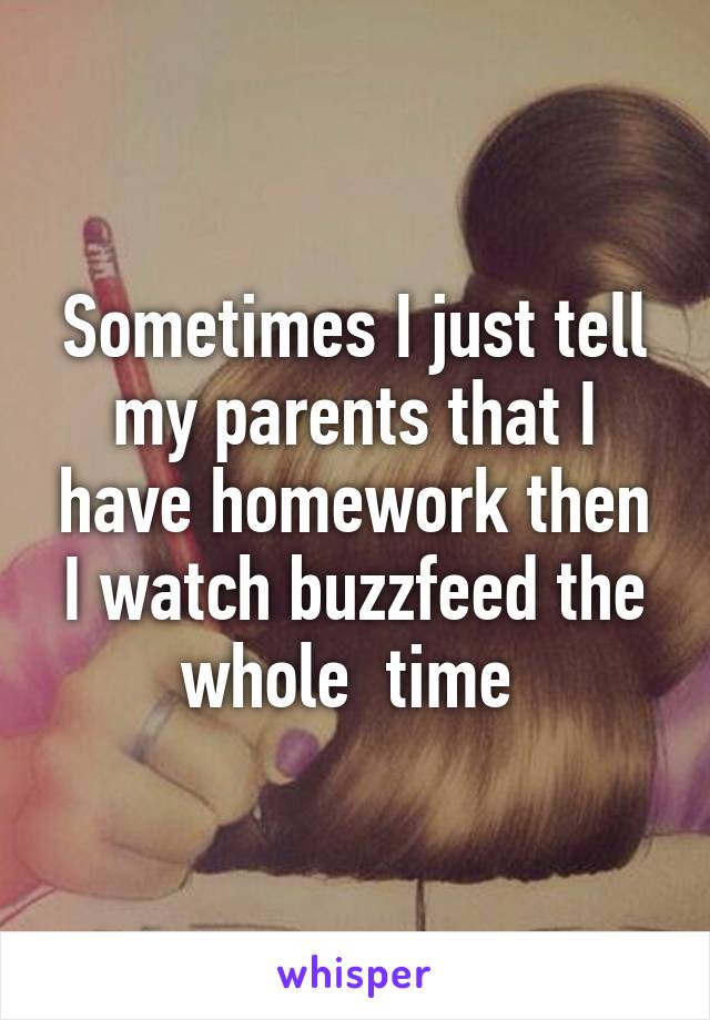 Sometimes I just tell my parents that I have homework then I watch buzzfeed the whole  time 