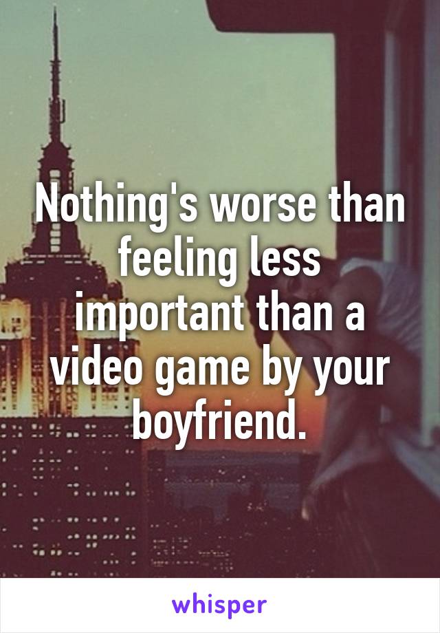 Nothing's worse than feeling less important than a video game by your boyfriend.