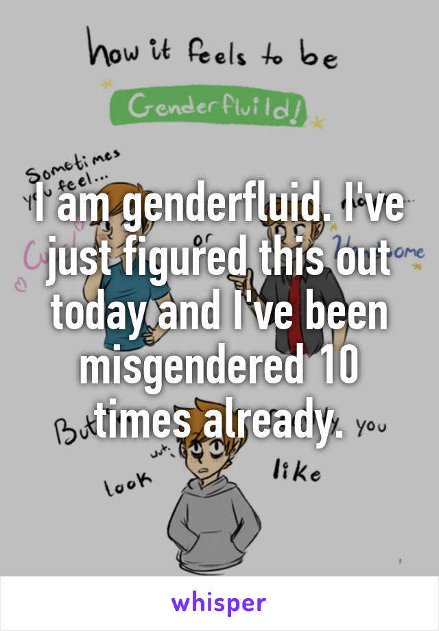 I am genderfluid. I've just figured this out today and I've been misgendered 10 times already.