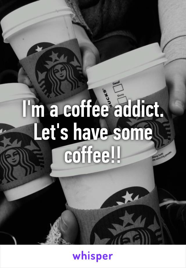 I'm a coffee addict. Let's have some coffee!!