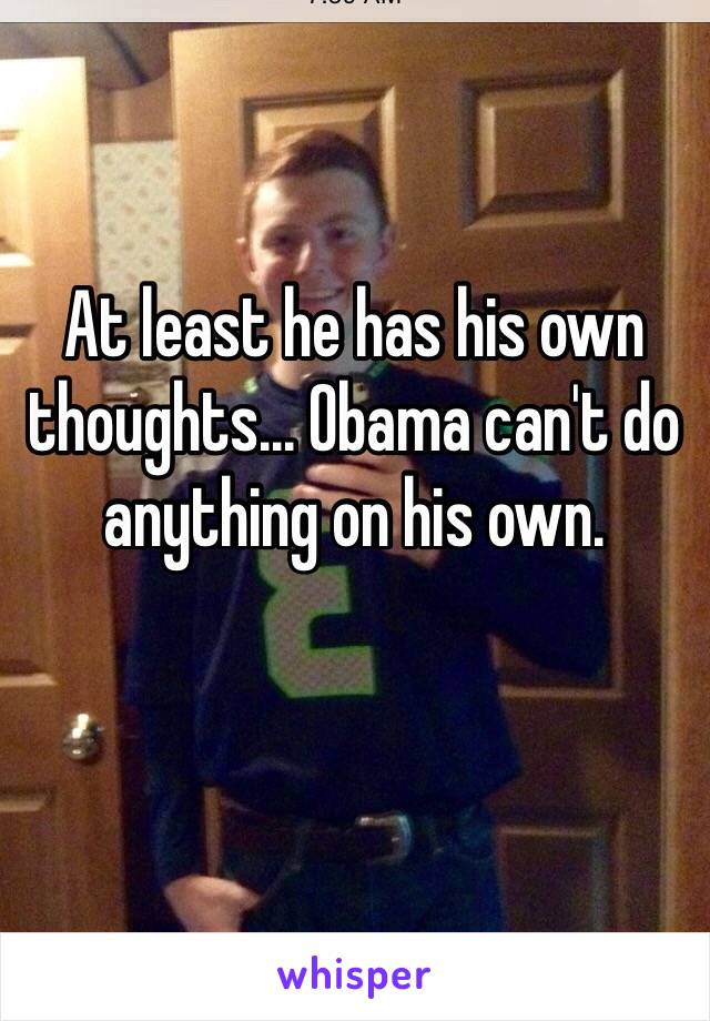 At least he has his own thoughts... Obama can't do anything on his own.