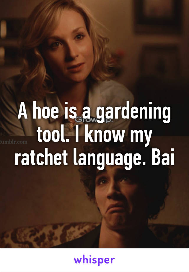 A hoe is a gardening tool. I know my ratchet language. Bai