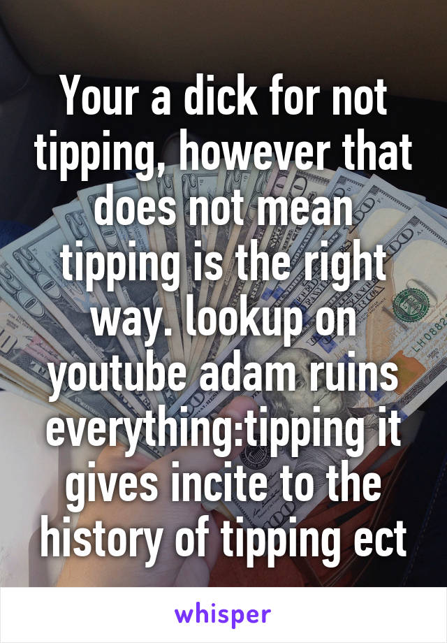 Your a dick for not tipping, however that does not mean tipping is the right way. lookup on youtube adam ruins everything:tipping it gives incite to the history of tipping ect